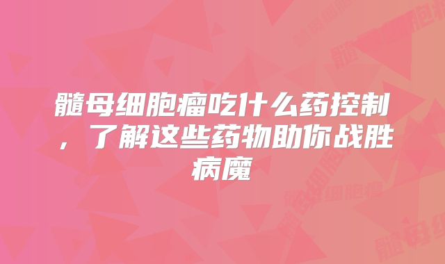 髓母细胞瘤吃什么药控制，了解这些药物助你战胜病魔