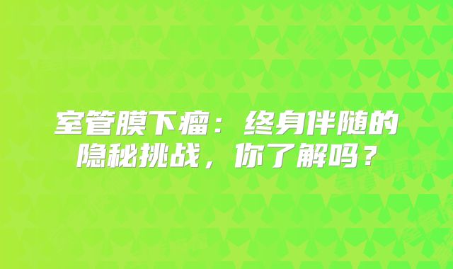 室管膜下瘤：终身伴随的隐秘挑战，你了解吗？