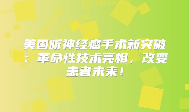 美国听神经瘤手术新突破：革命性技术亮相，改变患者未来！