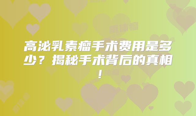 高泌乳素瘤手术费用是多少？揭秘手术背后的真相！