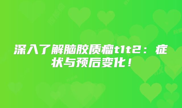 深入了解脑胶质瘤t1t2：症状与预后变化！