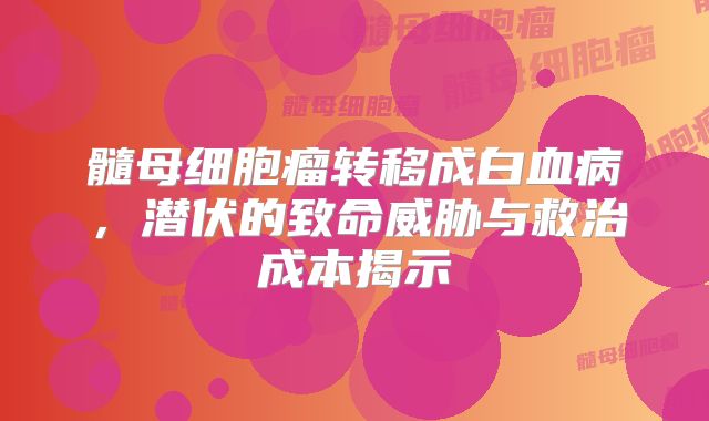 髓母细胞瘤转移成白血病，潜伏的致命威胁与救治成本揭示