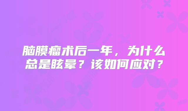 脑膜瘤术后一年，为什么总是眩晕？该如何应对？