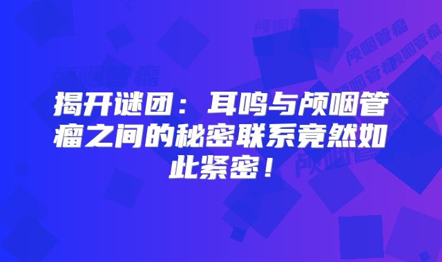 揭开谜团：耳鸣与颅咽管瘤之间的秘密联系竟然如此紧密！