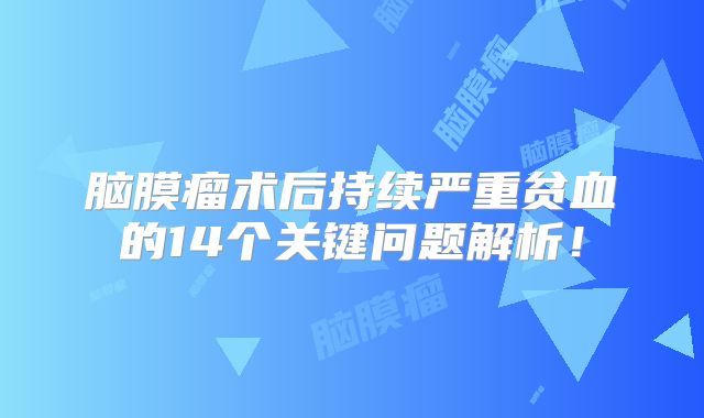 脑膜瘤术后持续严重贫血的14个关键问题解析！