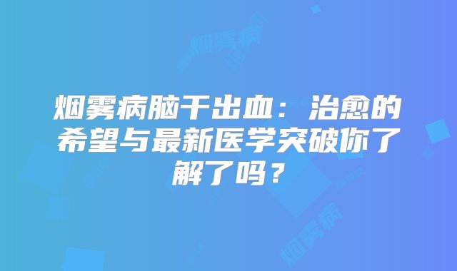 烟雾病脑干出血：治愈的希望与最新医学突破你了解了吗？