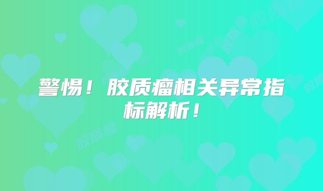 警惕！胶质瘤相关异常指标解析！