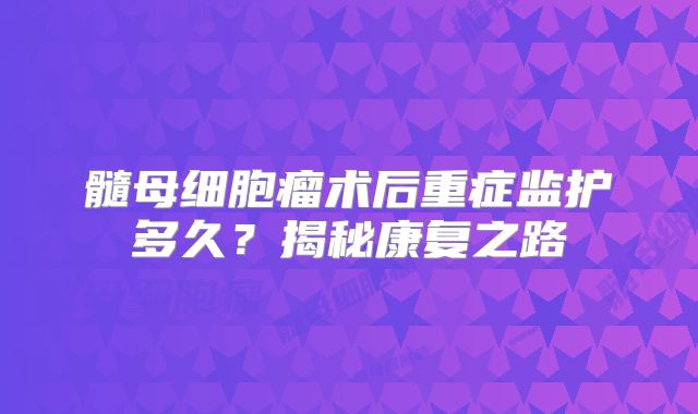 髓母细胞瘤术后重症监护多久？揭秘康复之路