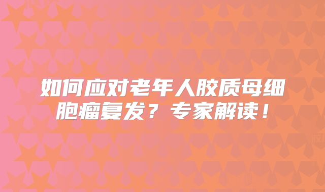 如何应对老年人胶质母细胞瘤复发？专家解读！