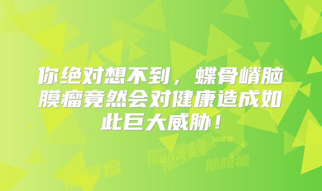你绝对想不到，蝶骨嵴脑膜瘤竟然会对健康造成如此巨大威胁！