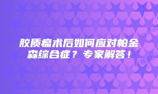 胶质瘤术后如何应对帕金森综合症？专家解答！