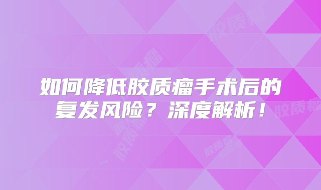 如何降低胶质瘤手术后的复发风险？深度解析！