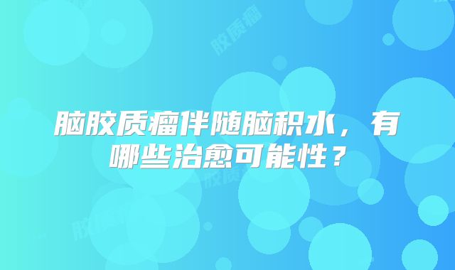 脑胶质瘤伴随脑积水，有哪些治愈可能性？