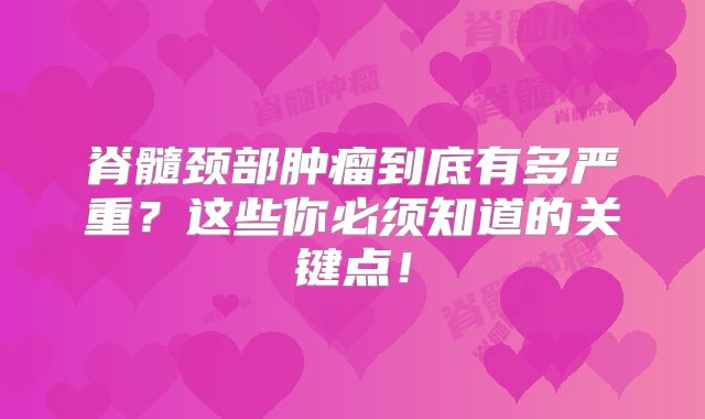 脊髓颈部肿瘤到底有多严重？这些你必须知道的关键点！