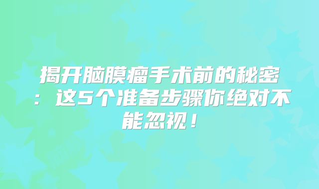 揭开脑膜瘤手术前的秘密：这5个准备步骤你绝对不能忽视！