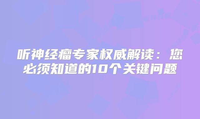 听神经瘤专家权威解读：您必须知道的10个关键问题