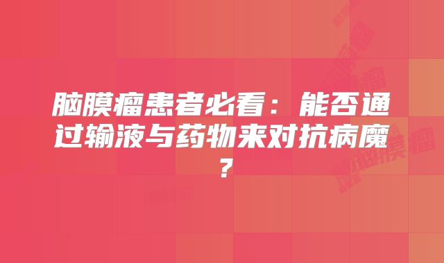 脑膜瘤患者必看：能否通过输液与药物来对抗病魔？
