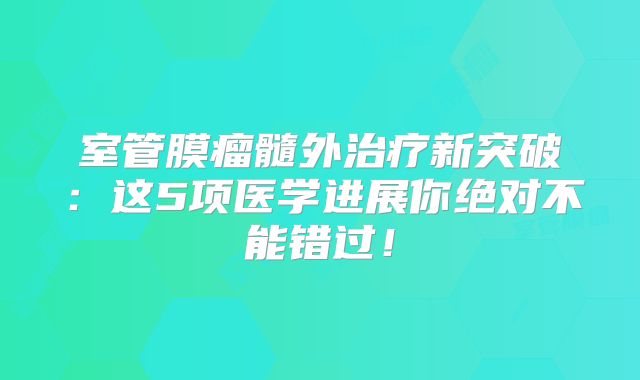 室管膜瘤髓外治疗新突破：这5项医学进展你绝对不能错过！