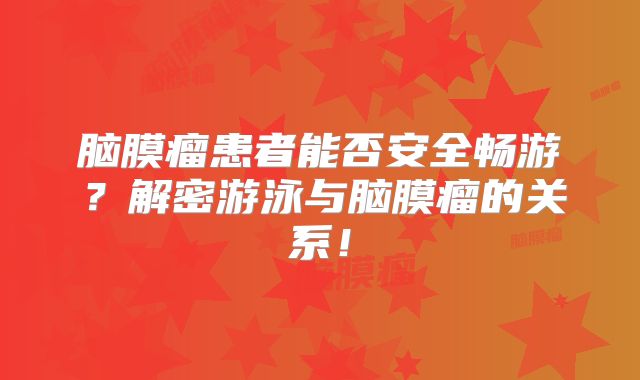 脑膜瘤患者能否安全畅游？解密游泳与脑膜瘤的关系！