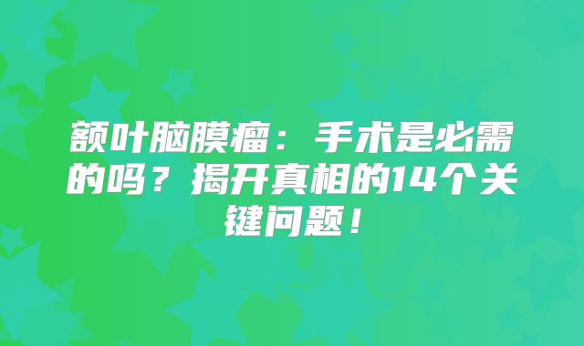 额叶脑膜瘤：手术是必需的吗？揭开真相的14个关键问题！