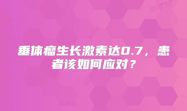 垂体瘤生长激素达0.7，患者该如何应对？