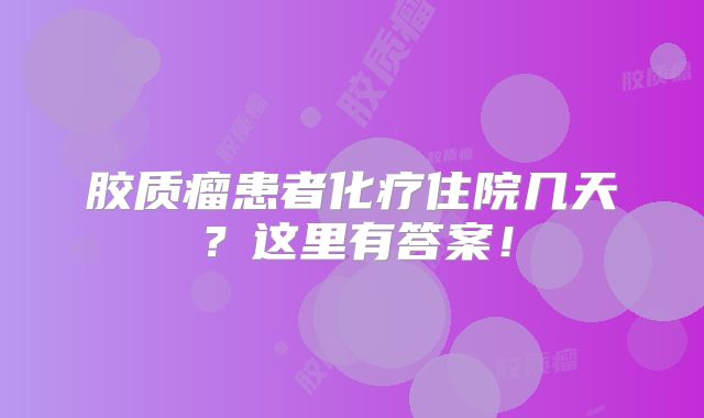胶质瘤患者化疗住院几天？这里有答案！