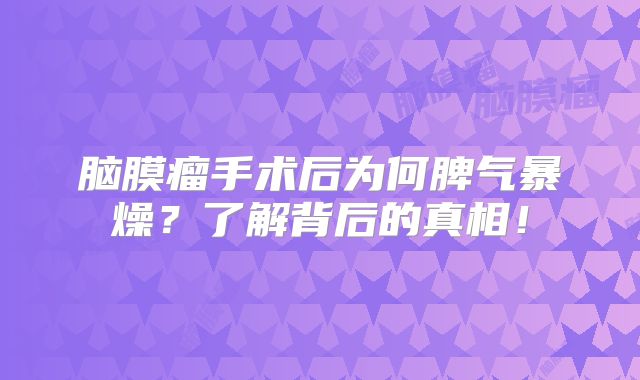 脑膜瘤手术后为何脾气暴燥？了解背后的真相！