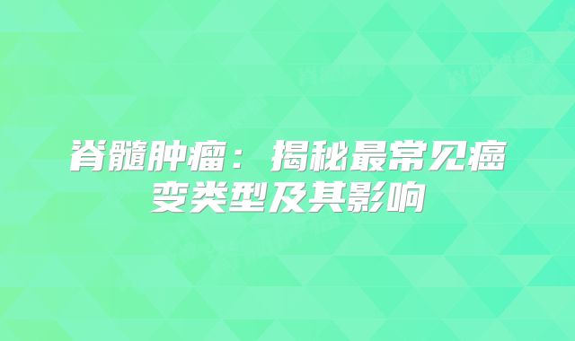 脊髓肿瘤：揭秘最常见癌变类型及其影响