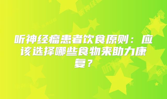 听神经瘤患者饮食原则：应该选择哪些食物来助力康复？