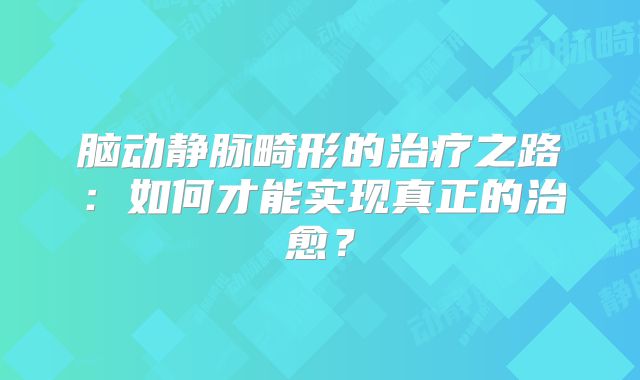 脑动静脉畸形的治疗之路：如何才能实现真正的治愈？