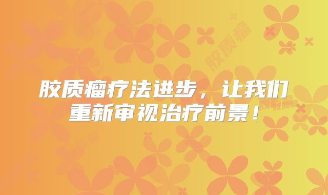 胶质瘤疗法进步，让我们重新审视治疗前景！