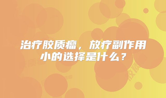 治疗胶质瘤，放疗副作用小的选择是什么？