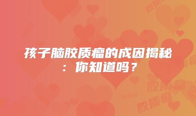 孩子脑胶质瘤的成因揭秘：你知道吗？