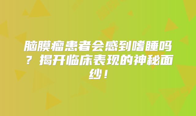 脑膜瘤患者会感到嗜睡吗？揭开临床表现的神秘面纱！