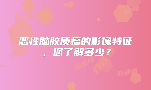 恶性脑胶质瘤的影像特征，您了解多少？