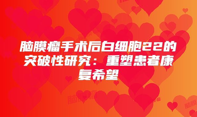 脑膜瘤手术后白细胞22的突破性研究：重塑患者康复希望