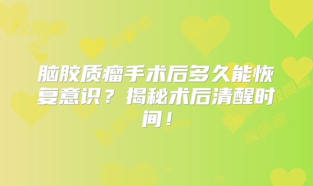 脑胶质瘤手术后多久能恢复意识？揭秘术后清醒时间！