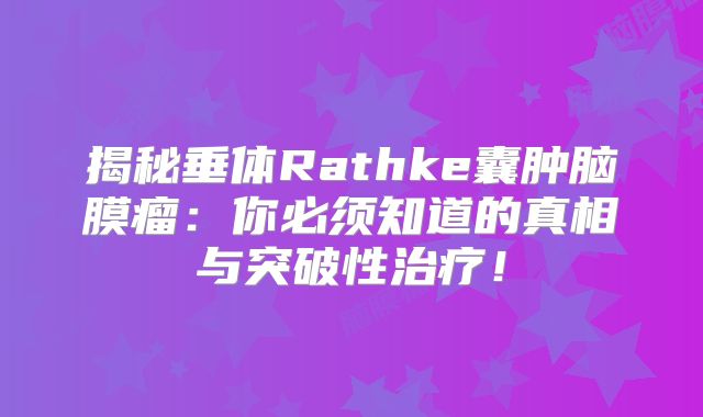 揭秘垂体Rathke囊肿脑膜瘤：你必须知道的真相与突破性治疗！