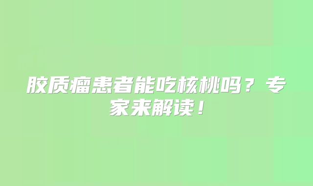 胶质瘤患者能吃核桃吗？专家来解读！