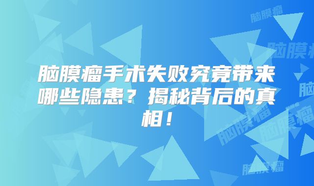 脑膜瘤手术失败究竟带来哪些隐患？揭秘背后的真相！