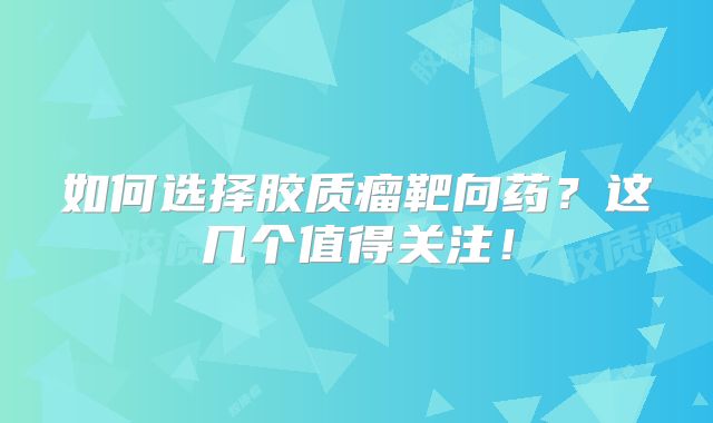 如何选择胶质瘤靶向药？这几个值得关注！
