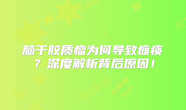 脑干胶质瘤为何导致瘫痪？深度解析背后原因！