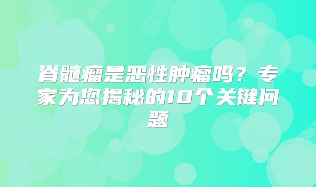脊髓瘤是恶性肿瘤吗？专家为您揭秘的10个关键问题