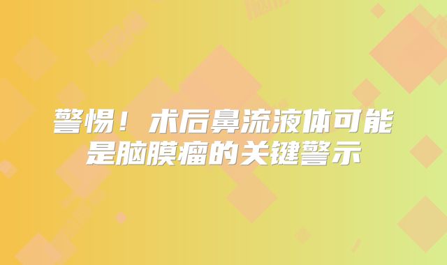 警惕！术后鼻流液体可能是脑膜瘤的关键警示