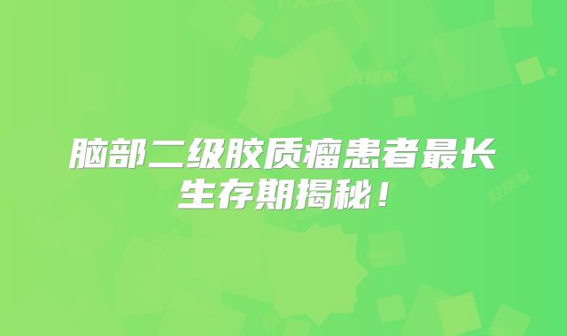 脑部二级胶质瘤患者最长生存期揭秘！