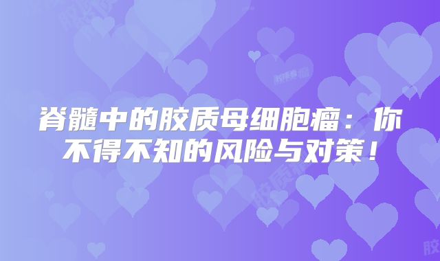 脊髓中的胶质母细胞瘤：你不得不知的风险与对策！