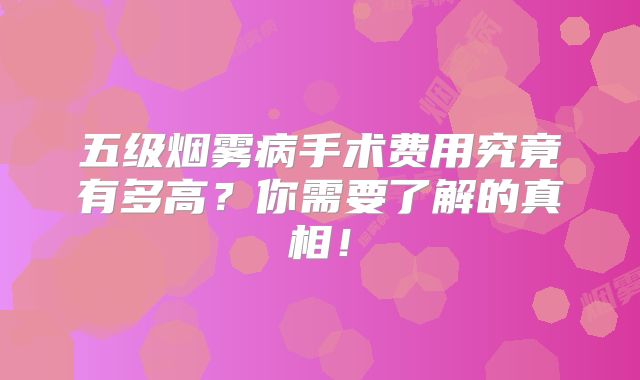 五级烟雾病手术费用究竟有多高？你需要了解的真相！