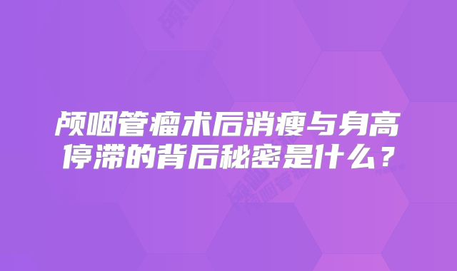 颅咽管瘤术后消瘦与身高停滞的背后秘密是什么？