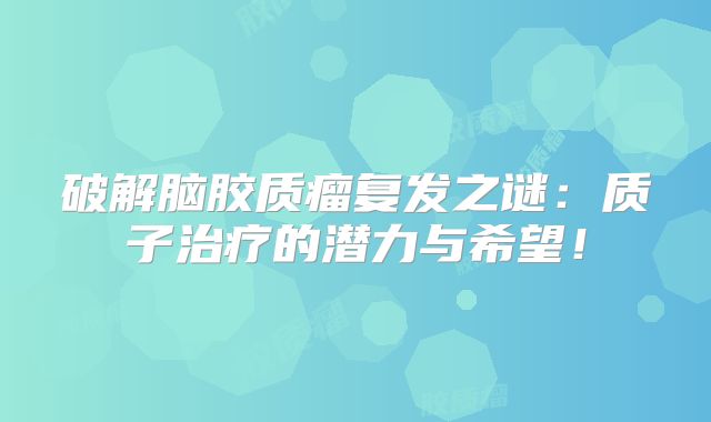 破解脑胶质瘤复发之谜：质子治疗的潜力与希望！