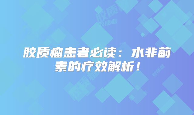 胶质瘤患者必读：水非蓟素的疗效解析！